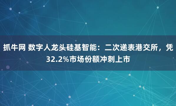 抓牛网 数字人龙头硅基智能：二次递表港交所，凭32.2%市场份额冲刺上市